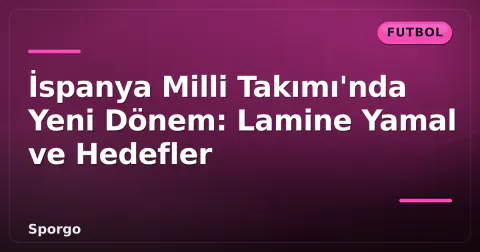 İspanya Milli Takımı'nda Yeni Dönem: Lamine Yamal ve Hedefler İspanya Milli Takımı'nda Yeni Dönem: Lamine Yamal ve Hedefler