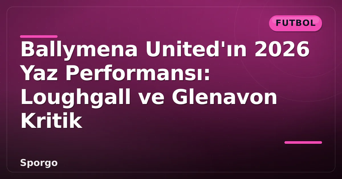 Ballymena United'ın 2026 Yaz Performansı: Loughgall ve Glenavon Kritik Ballymena United'ın 2026 Yaz Performansı: Loughgall ve Glenavon Kritik