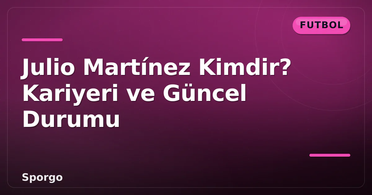 Julio Martínez Kimdir? Kariyeri ve Güncel Durumu Julio Martínez Kimdir? Kariyeri ve Güncel Durumu