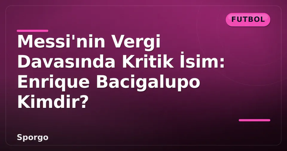 Messi'nin Vergi Davasında Kritik İsim: Enrique Bacigalupo Kimdir? görseli