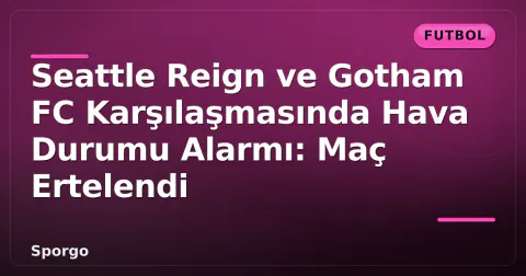 Seattle Reign ve Gotham FC Karşılaşmasında Hava Durumu Alarmı: Maç Ertelendi