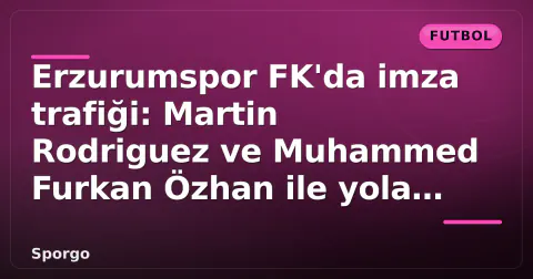 Erzurumspor FK'da imza trafiği: Martin Rodriguez ve Muhammed Furkan Özhan ile yola devam