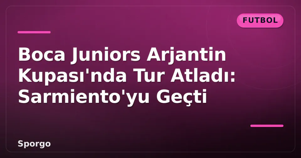 Boca Juniors Arjantin Kupası'nda Tur Atladı: Sarmiento'yu Geçti görseli