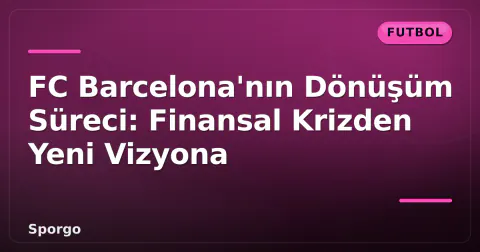 FC Barcelona'nın Dönüşüm Süreci: Finansal Krizden Yeni Vizyona