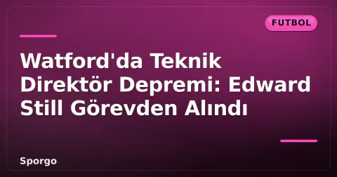 Watford'da Teknik Direktör Depremi: Edward Still Görevden Alındı