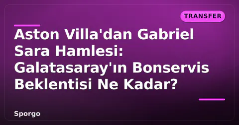 Aston Villa'dan Gabriel Sara Hamlesi: Galatasaray'ın Bonservis Beklentisi Ne Kadar?
