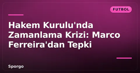 Hakem Kurulu'nda Zamanlama Krizi: Marco Ferreira'dan Tepki