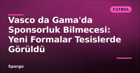 Vasco da Gama'da Sponsorluk Bilmecesi: Yeni Formalar Tesislerde Görüldü