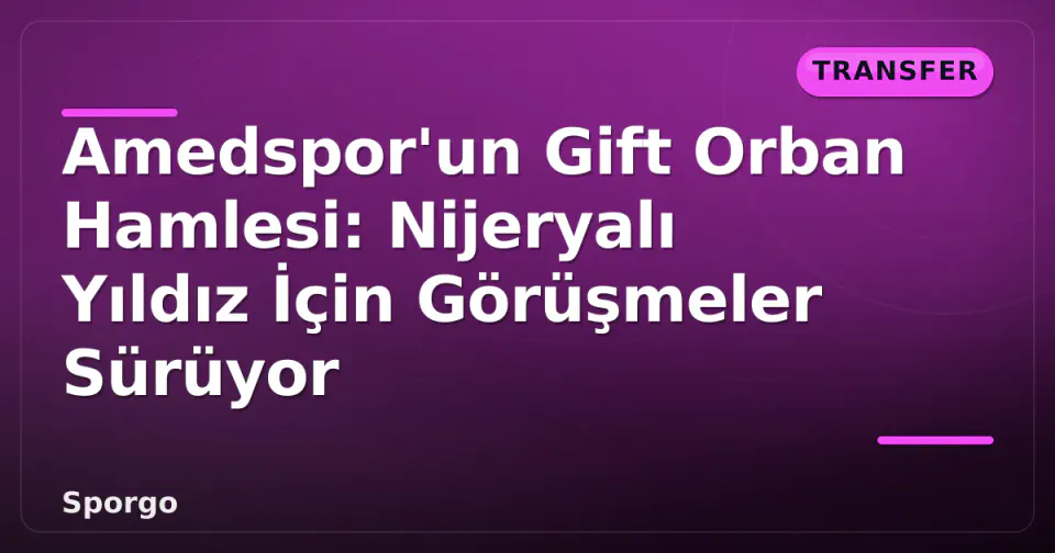 Amedspor'un Gift Orban Hamlesi: Nijeryalı Yıldız İçin Görüşmeler Sürüyor görseli