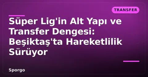 Süper Lig'in Alt Yapı ve Transfer Dengesi: Beşiktaş'ta Hareketlilik Sürüyor
