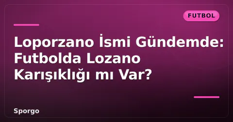 Loporzano İsmi Gündemde: Futbolda Lozano Karışıklığı mı Var?