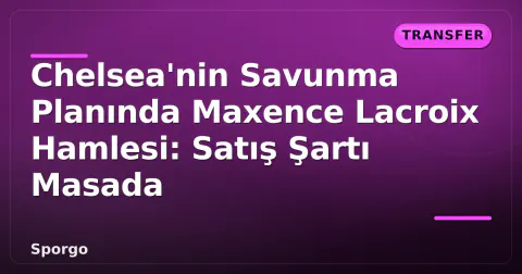 Chelsea'nin Savunma Planında Maxence Lacroix Hamlesi: Satış Şartı Masada