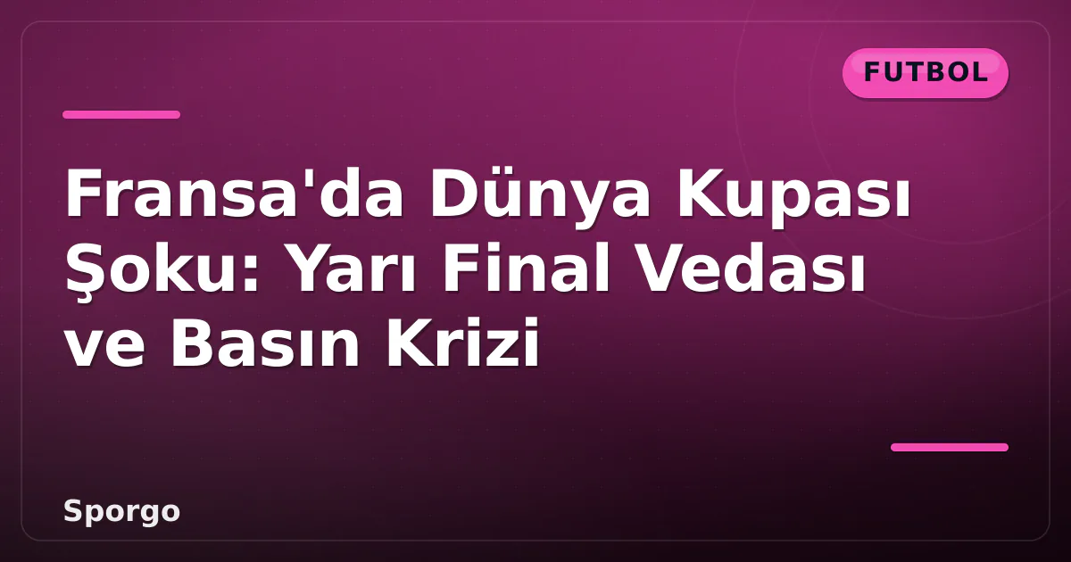 Fransa'da Dünya Kupası Şoku: Yarı Final Vedası ve Basın Krizi Fransa'da Dünya Kupası Şoku: Yarı Final Vedası ve Basın Krizi