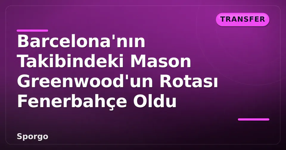 Barcelona'nın Takibindeki Mason Greenwood'un Rotası Fenerbahçe Oldu görseli