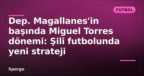 Dep. Magallanes'in başında Miguel Torres dönemi: Şili futbolunda yeni strateji