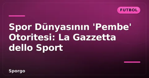 Spor Dünyasının 'Pembe' Otoritesi: La Gazzetta dello Sport