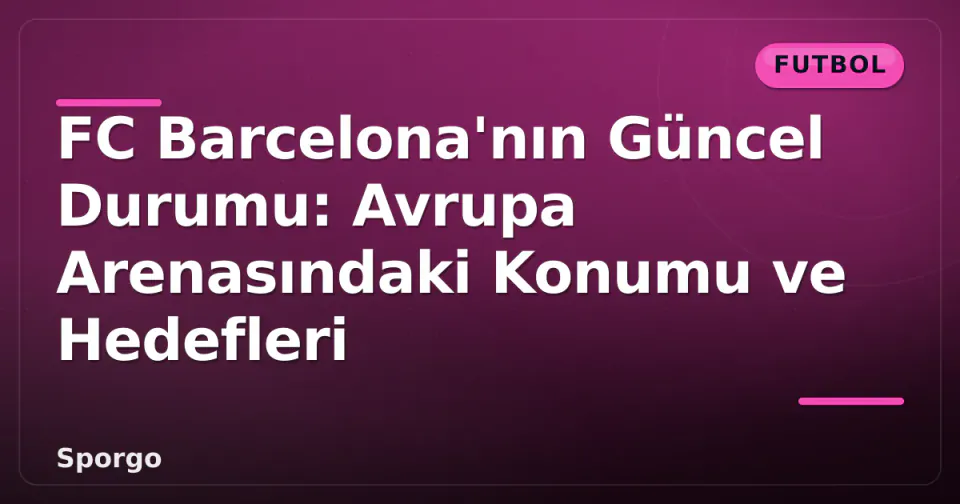 FC Barcelona'nın Güncel Durumu: Avrupa Arenasındaki Konumu ve Hedefleri görseli