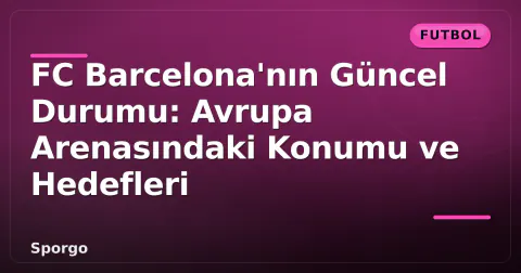 FC Barcelona'nın Güncel Durumu: Avrupa Arenasındaki Konumu ve Hedefleri