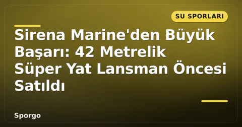 Sirena Marine'den Büyük Başarı: 42 Metrelik Süper Yat Lansman Öncesi Satıldı