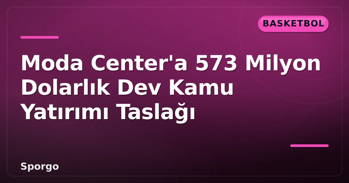 Moda Center'a 573 Milyon Dolarlık Dev Kamu Yatırımı Taslağı Moda Center'a 573 Milyon Dolarlık Dev Kamu Yatırımı Taslağı