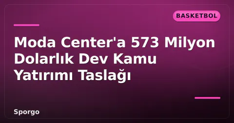 Moda Center'a 573 Milyon Dolarlık Dev Kamu Yatırımı Taslağı