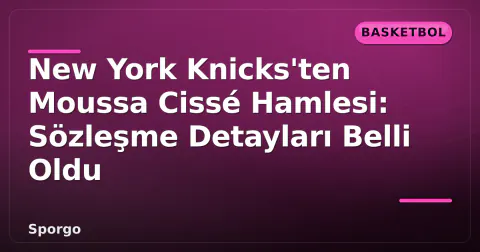 New York Knicks'ten Moussa Cissé Hamlesi: Sözleşme Detayları Belli Oldu