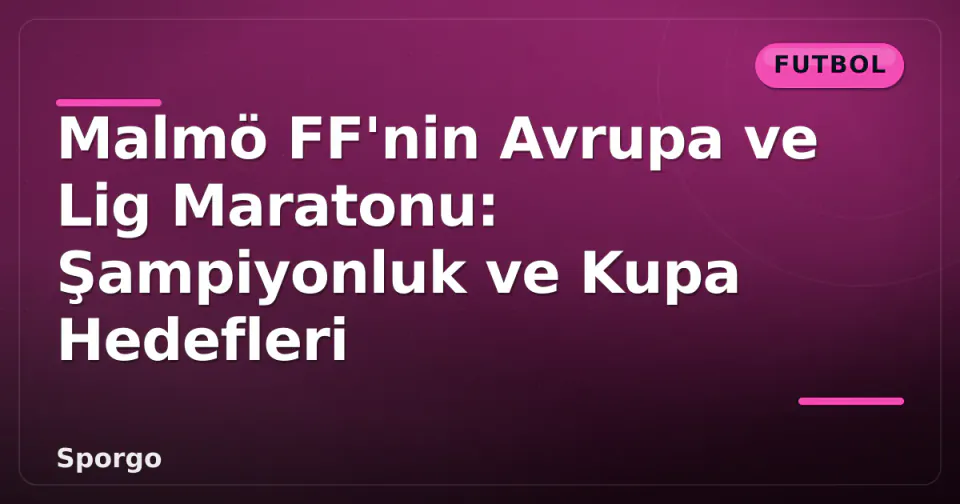 Malmö FF'nin Avrupa ve Lig Maratonu: Şampiyonluk ve Kupa Hedefleri görseli