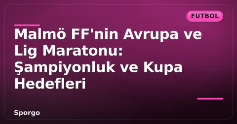 Malmö FF'nin Avrupa ve Lig Maratonu: Şampiyonluk ve Kupa Hedefleri
