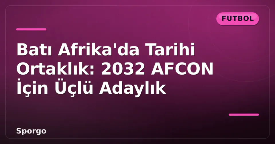 Batı Afrika'da Tarihi Ortaklık: 2032 AFCON İçin Üçlü Adaylık görseli