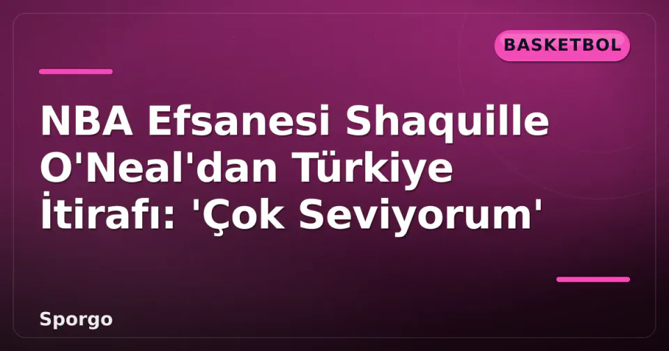 NBA Efsanesi Shaquille O'Neal'dan Türkiye İtirafı: 'Çok Seviyorum' görseli