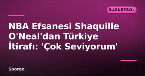 NBA Efsanesi Shaquille O'Neal'dan Türkiye İtirafı: 'Çok Seviyorum'