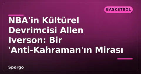 NBA'in Kültürel Devrimcisi Allen Iverson: Bir 'Anti-Kahraman'ın Mirası