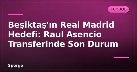 Beşiktaş'ın Real Madrid Hedefi: Raul Asencio Transferinde Son Durum