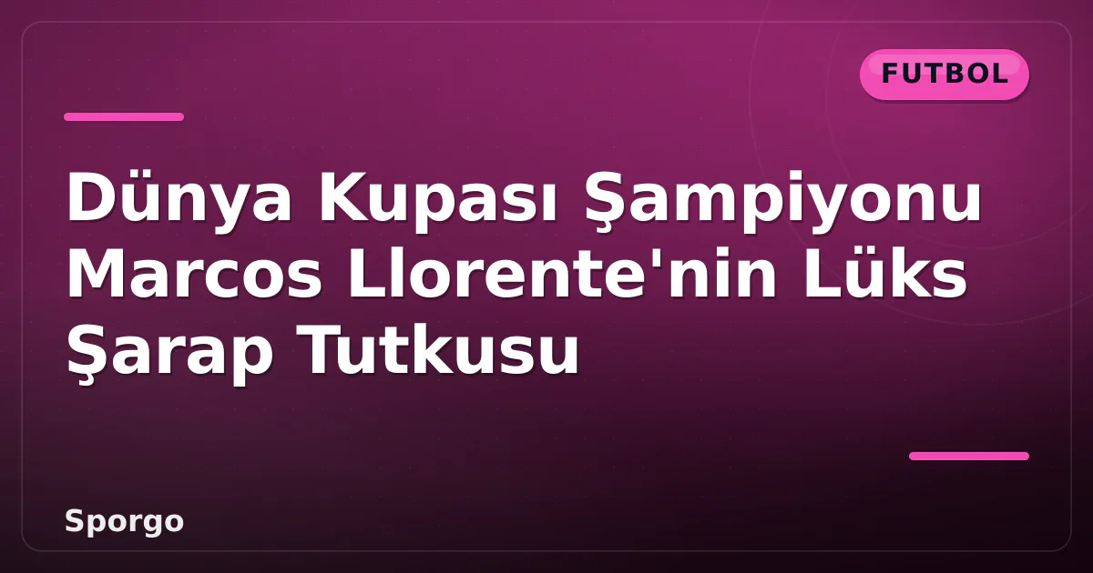 Dünya Kupası Şampiyonu Marcos Llorente'nin Lüks Şarap Tutkusu Dünya Kupası Şampiyonu Marcos Llorente'nin Lüks Şarap Tutkusu